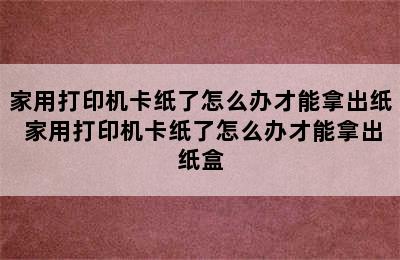 家用打印机卡纸了怎么办才能拿出纸 家用打印机卡纸了怎么办才能拿出纸盒